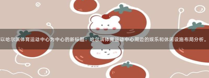 黑白体育欧洲杯：以哈尔滨体育运动中心为中心的新标题：哈尔滨体育运动中心周边的娱乐和休闲设施布局分析。
